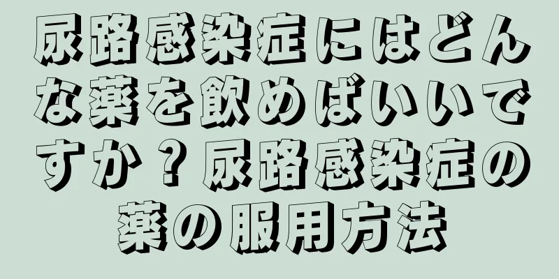 尿路感染症にはどんな薬を飲めばいいですか？尿路感染症の薬の服用方法
