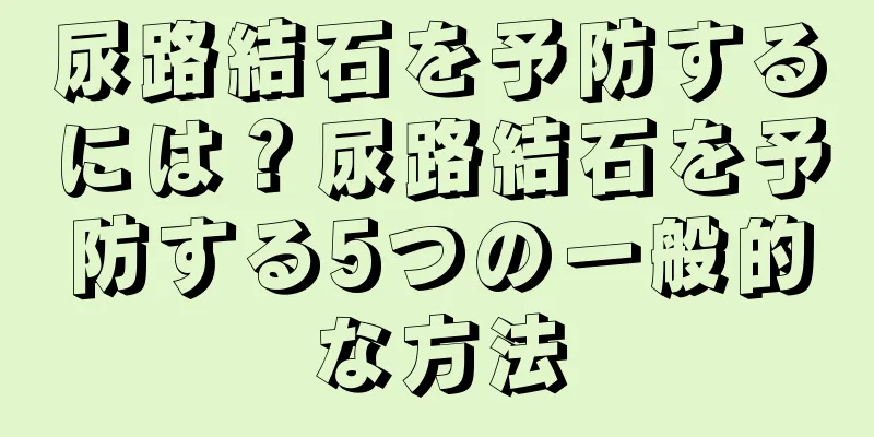 尿路結石を予防するには？尿路結石を予防する5つの一般的な方法