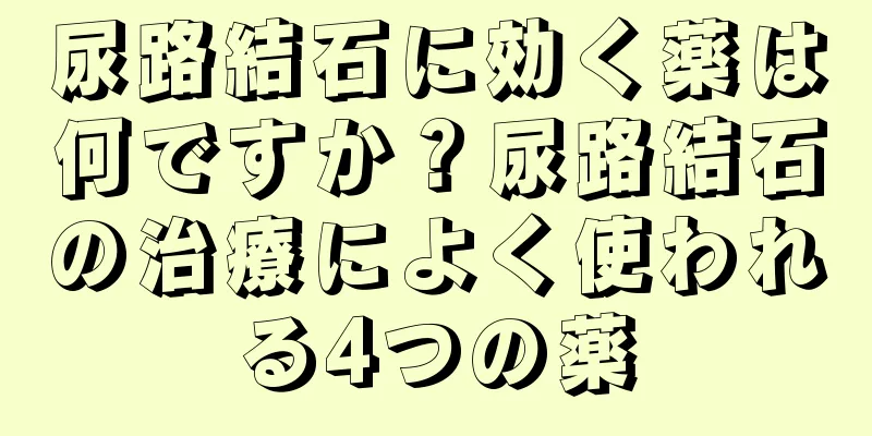 尿路結石に効く薬は何ですか？尿路結石の治療によく使われる4つの薬