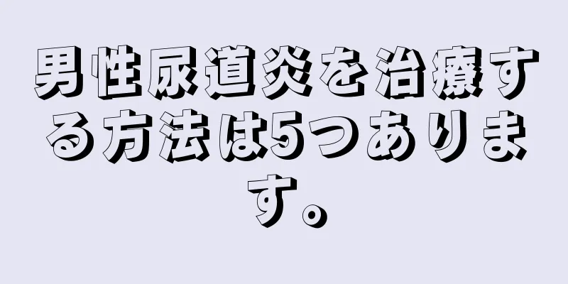 男性尿道炎を治療する方法は5つあります。