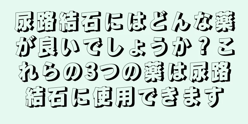 尿路結石にはどんな薬が良いでしょうか？これらの3つの薬は尿路結石に使用できます