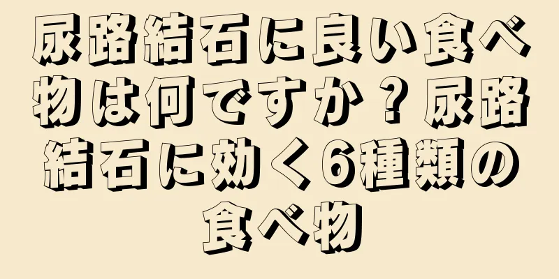 尿路結石に良い食べ物は何ですか？尿路結石に効く6種類の食べ物