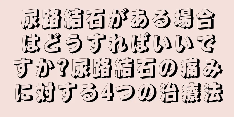 尿路結石がある場合はどうすればいいですか?尿路結石の痛みに対する4つの治療法