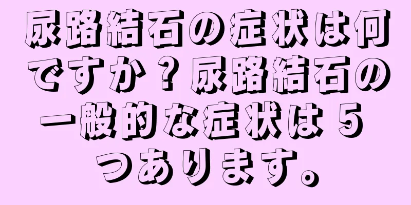 尿路結石の症状は何ですか？尿路結石の一般的な症状は 5 つあります。