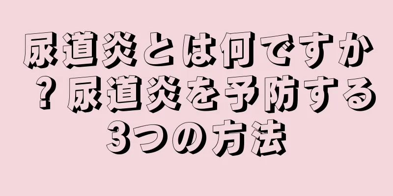 尿道炎とは何ですか？尿道炎を予防する3つの方法