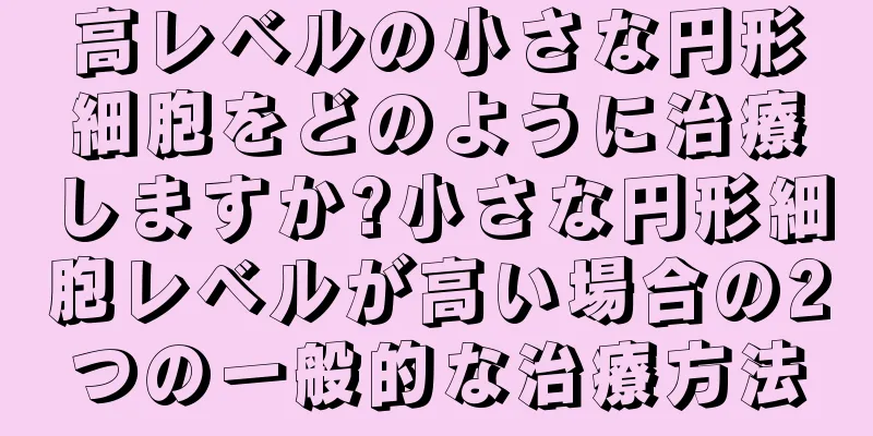 高レベルの小さな円形細胞をどのように治療しますか?小さな円形細胞レベルが高い場合の2つの一般的な治療方法