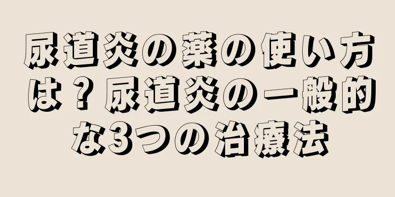 尿道炎の薬の使い方は？尿道炎の一般的な3つの治療法