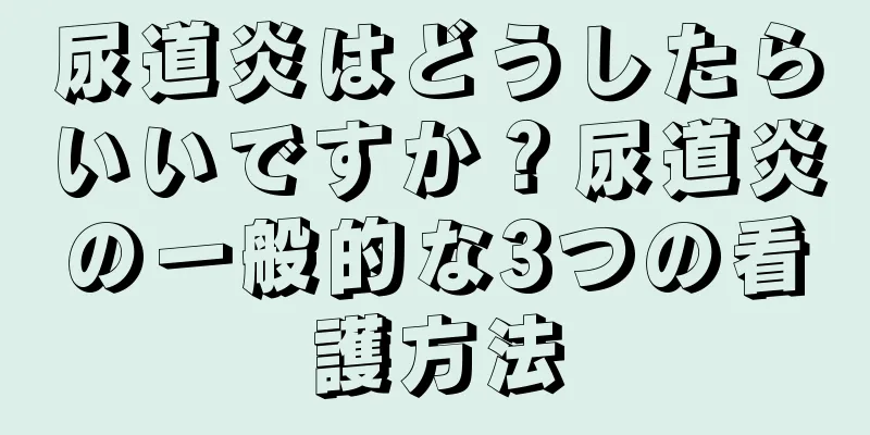 尿道炎はどうしたらいいですか？尿道炎の一般的な3つの看護方法