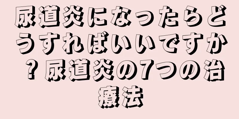 尿道炎になったらどうすればいいですか？尿道炎の7つの治療法
