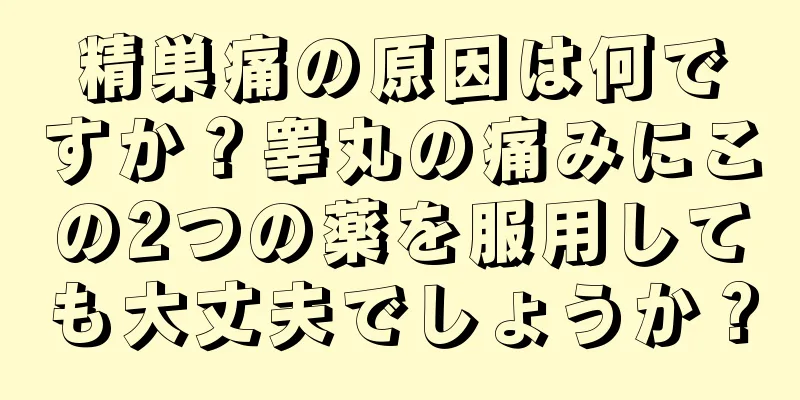精巣痛の原因は何ですか？睾丸の痛みにこの2つの薬を服用しても大丈夫でしょうか？