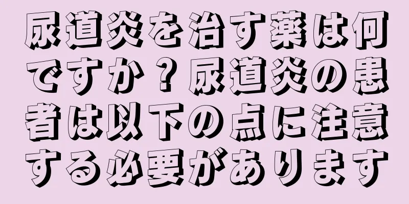 尿道炎を治す薬は何ですか？尿道炎の患者は以下の点に注意する必要があります