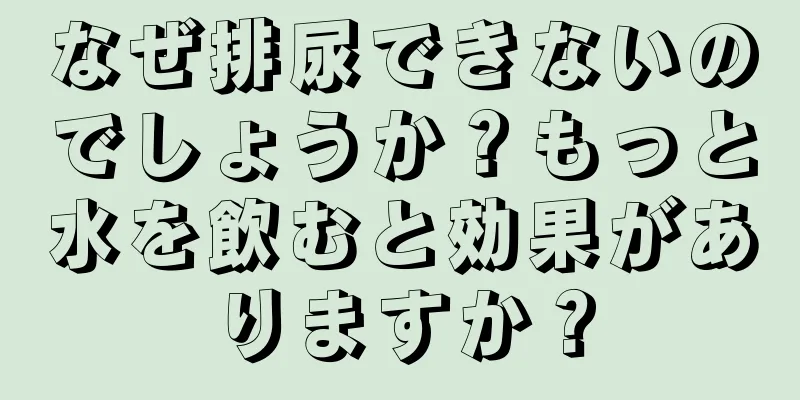 なぜ排尿できないのでしょうか？もっと水を飲むと効果がありますか？