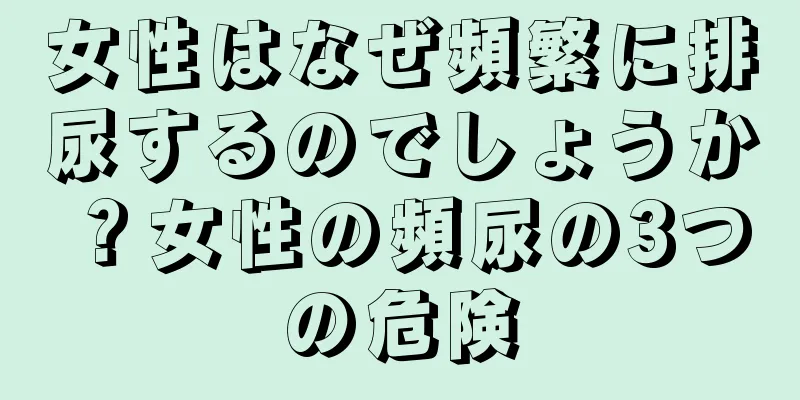 女性はなぜ頻繁に排尿するのでしょうか？女性の頻尿の3つの危険