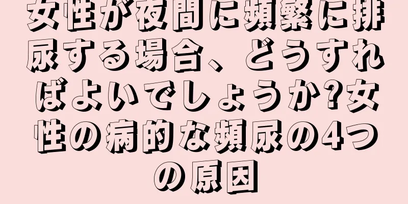 女性が夜間に頻繁に排尿する場合、どうすればよいでしょうか?女性の病的な頻尿の4つの原因