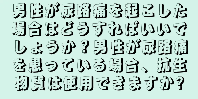 男性が尿路痛を起こした場合はどうすればいいでしょうか？男性が尿路痛を患っている場合、抗生物質は使用できますか?