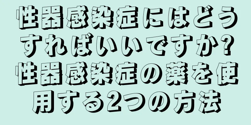性器感染症にはどうすればいいですか?性器感染症の薬を使用する2つの方法