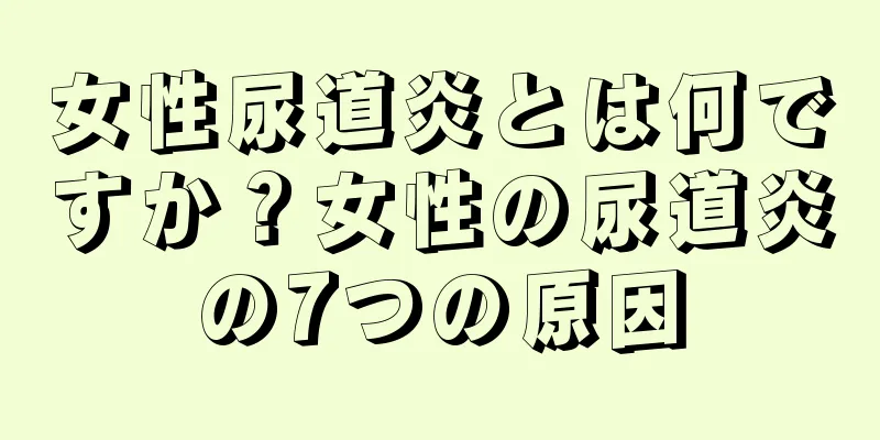 女性尿道炎とは何ですか？女性の尿道炎の7つの原因