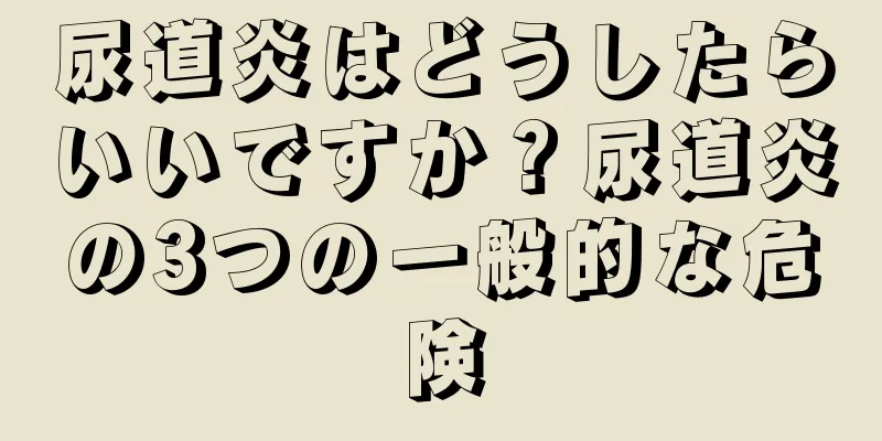 尿道炎はどうしたらいいですか？尿道炎の3つの一般的な危険