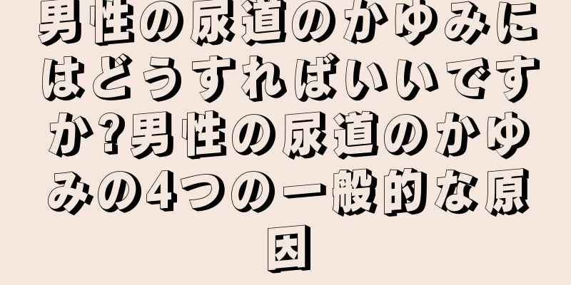 男性の尿道のかゆみにはどうすればいいですか?男性の尿道のかゆみの4つの一般的な原因