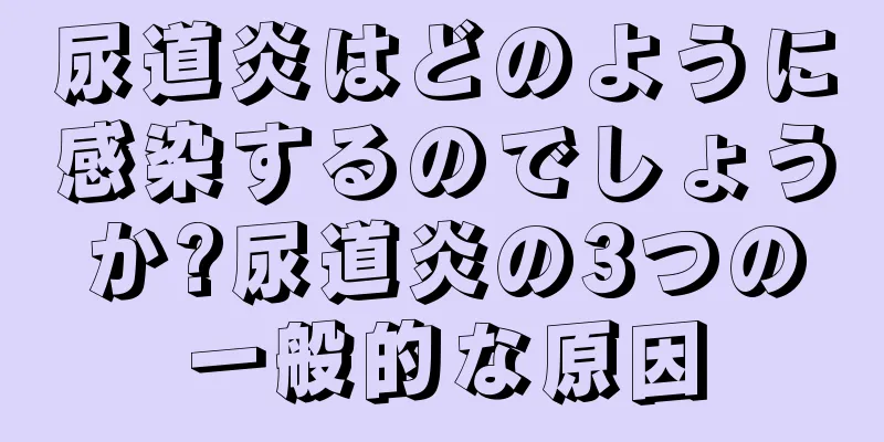尿道炎はどのように感染するのでしょうか?尿道炎の3つの一般的な原因