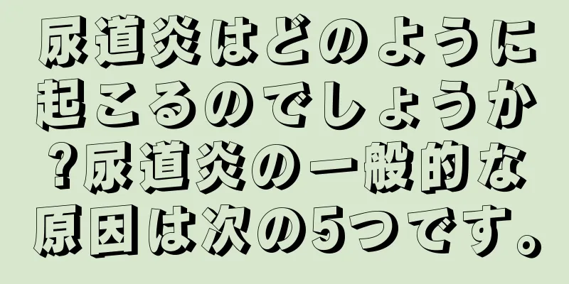 尿道炎はどのように起こるのでしょうか?尿道炎の一般的な原因は次の5つです。