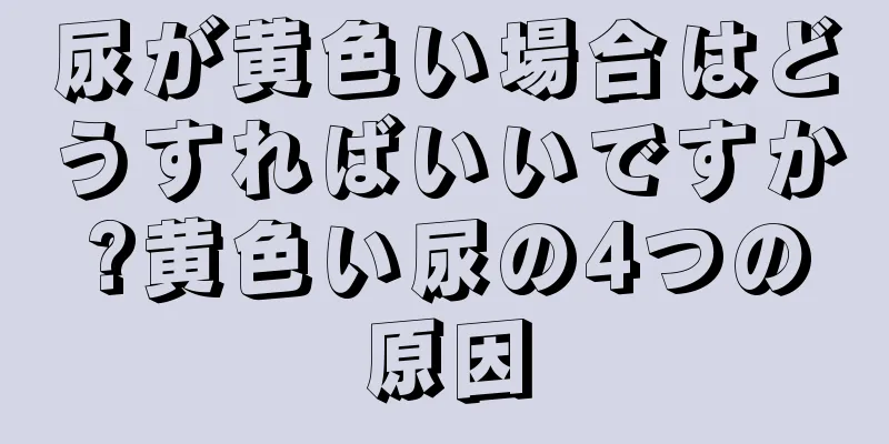 尿が黄色い場合はどうすればいいですか?黄色い尿の4つの原因