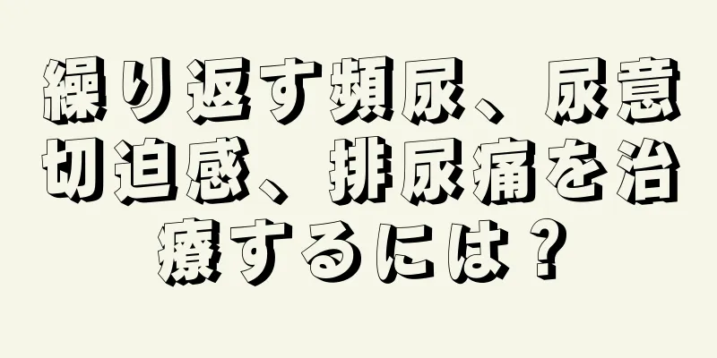 繰り返す頻尿、尿意切迫感、排尿痛を治療するには？