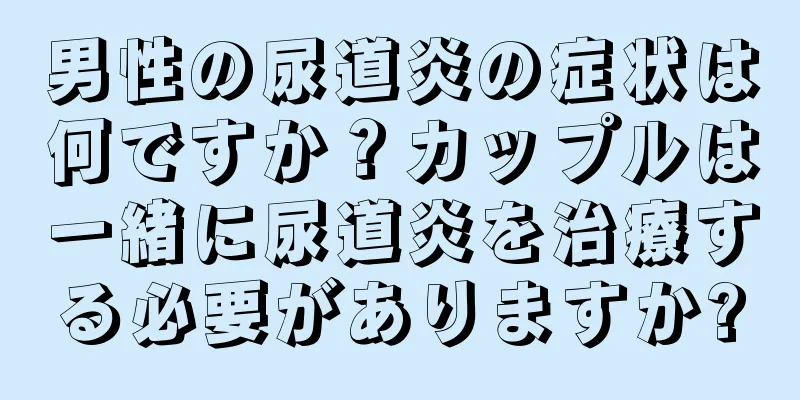 男性の尿道炎の症状は何ですか？カップルは一緒に尿道炎を治療する必要がありますか?