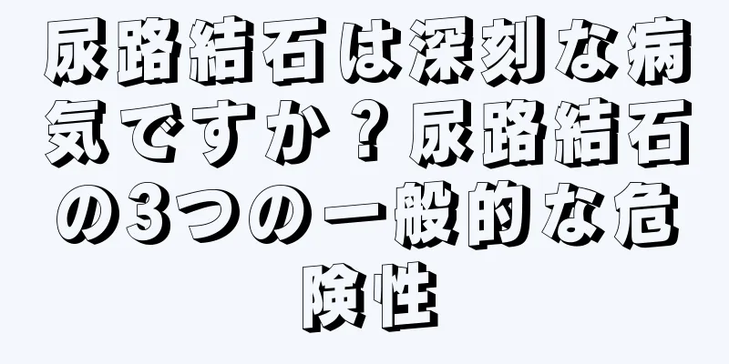 尿路結石は深刻な病気ですか？尿路結石の3つの一般的な危険性