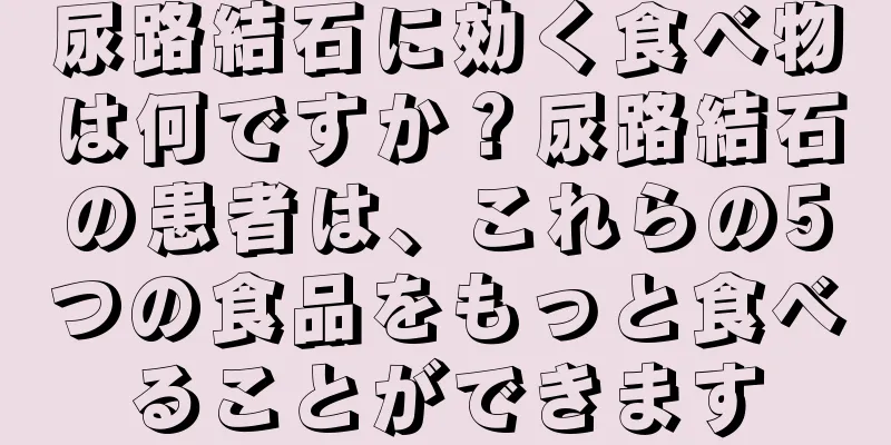 尿路結石に効く食べ物は何ですか？尿路結石の患者は、これらの5つの食品をもっと食べることができます