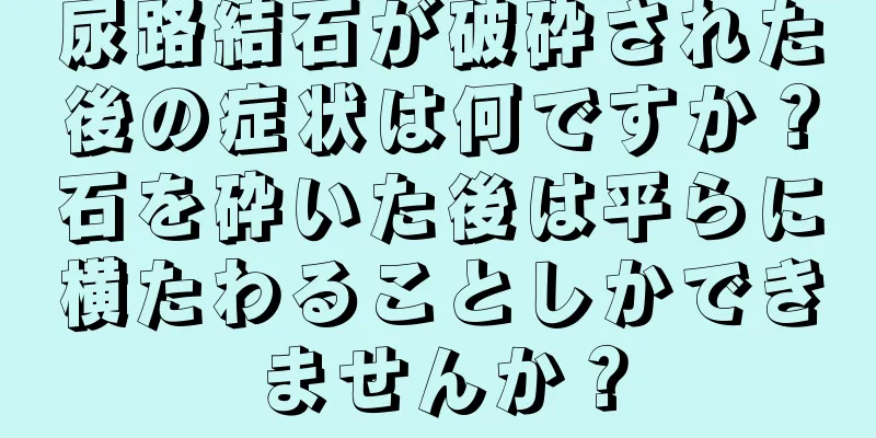 尿路結石が破砕された後の症状は何ですか？石を砕いた後は平らに横たわることしかできませんか？