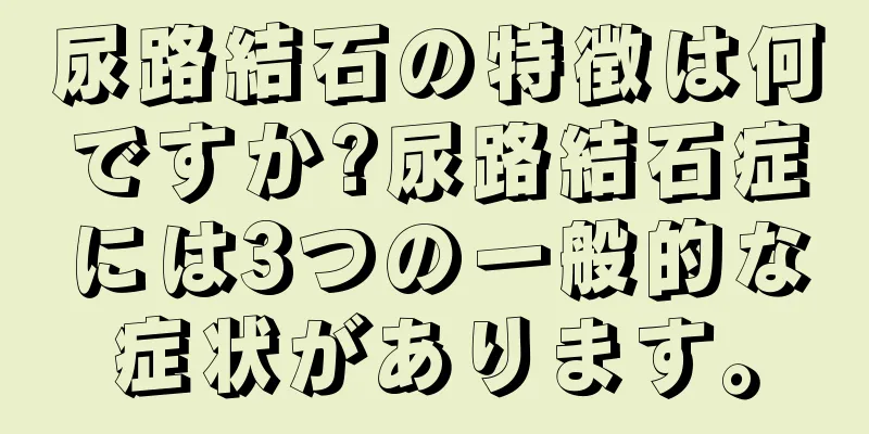 尿路結石の特徴は何ですか?尿路結石症には3つの一般的な症状があります。