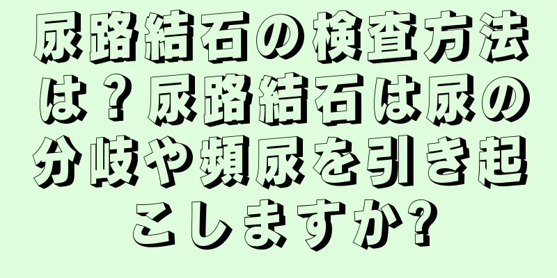 尿路結石の検査方法は？尿路結石は尿の分岐や頻尿を引き起こしますか?