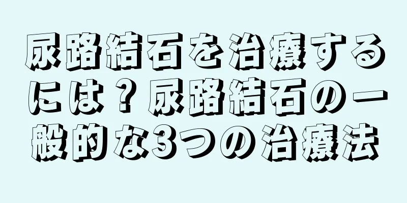 尿路結石を治療するには？尿路結石の一般的な3つの治療法