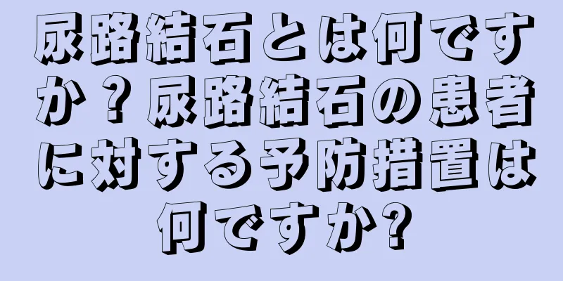 尿路結石とは何ですか？尿路結石の患者に対する予防措置は何ですか?