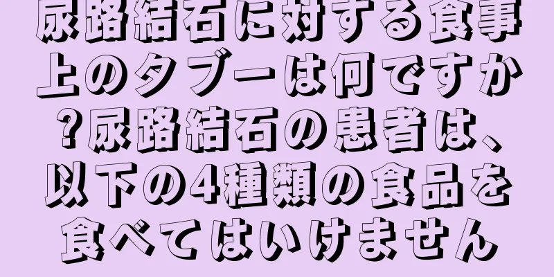 尿路結石に対する食事上のタブーは何ですか?尿路結石の患者は、以下の4種類の食品を食べてはいけません