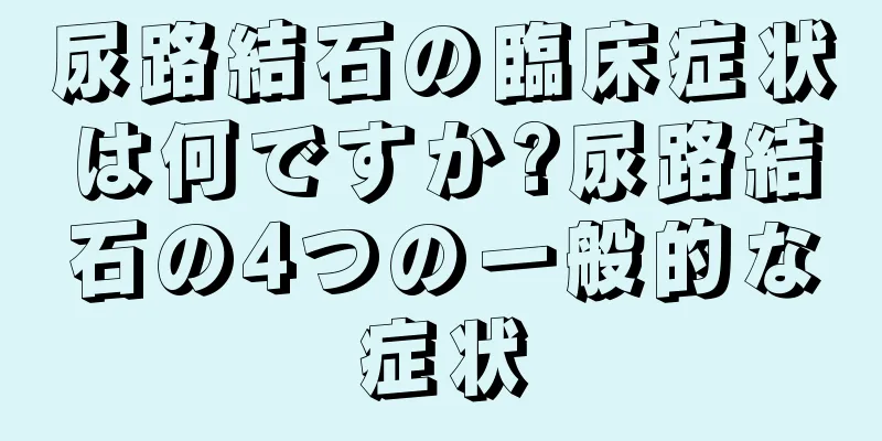 尿路結石の臨床症状は何ですか?尿路結石の4つの一般的な症状