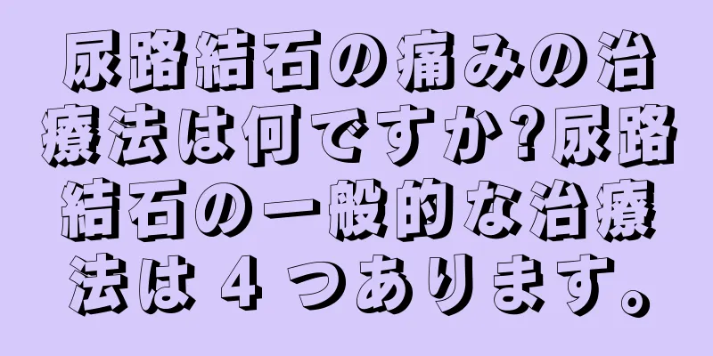 尿路結石の痛みの治療法は何ですか?尿路結石の一般的な治療法は 4 つあります。