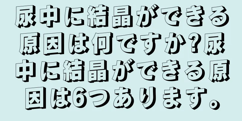 尿中に結晶ができる原因は何ですか?尿中に結晶ができる原因は6つあります。