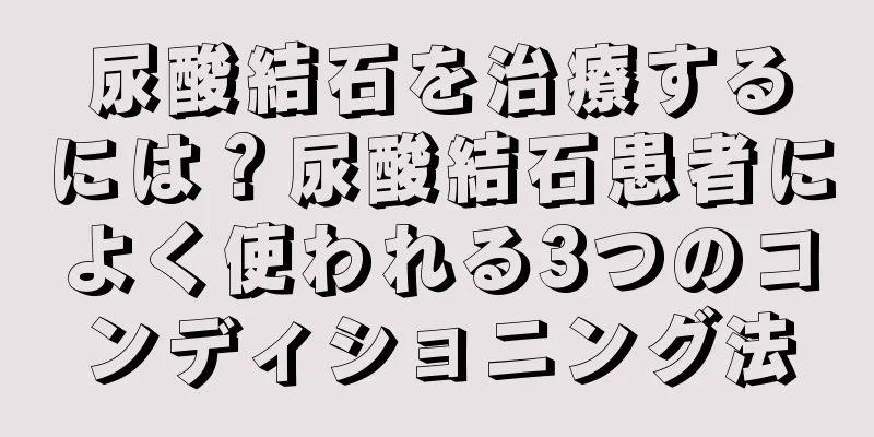 尿酸結石を治療するには？尿酸結石患者によく使われる3つのコンディショニング法