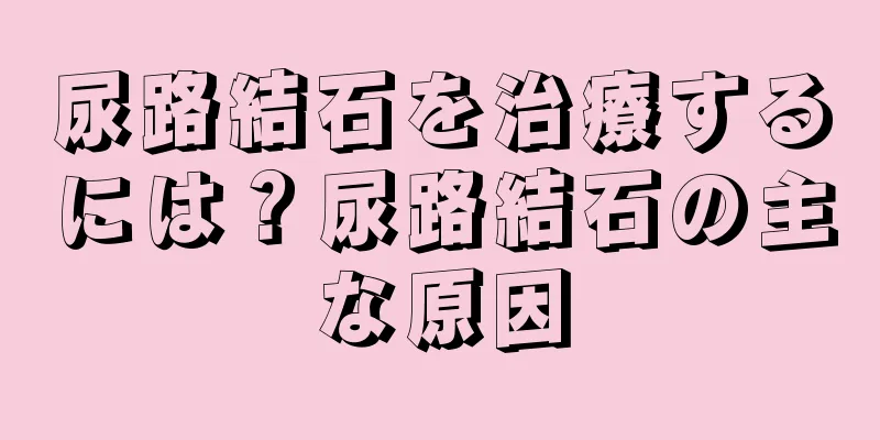 尿路結石を治療するには？尿路結石の主な原因
