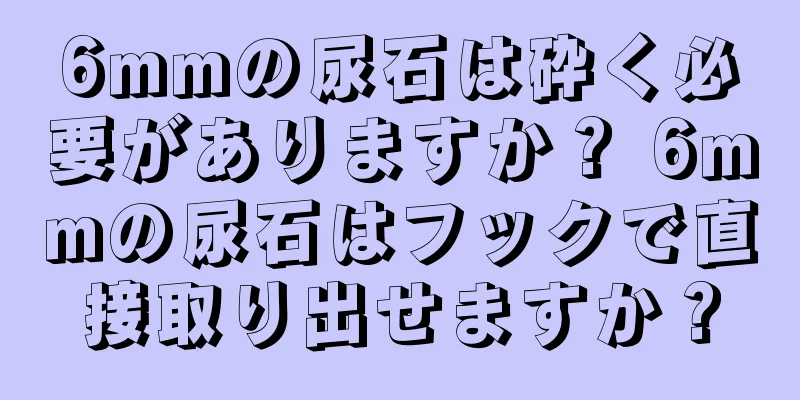 6mmの尿石は砕く必要がありますか？ 6mmの尿石はフックで直接取り出せますか？