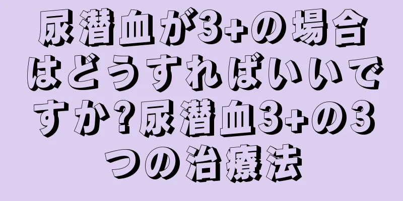 尿潜血が3+の場合はどうすればいいですか?尿潜血3+の3つの治療法