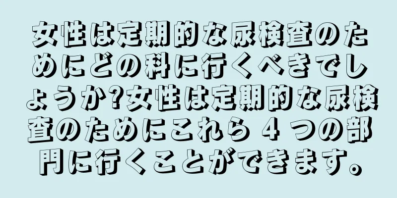 女性は定期的な尿検査のためにどの科に行くべきでしょうか?女性は定期的な尿検査のためにこれら 4 つの部門に行くことができます。