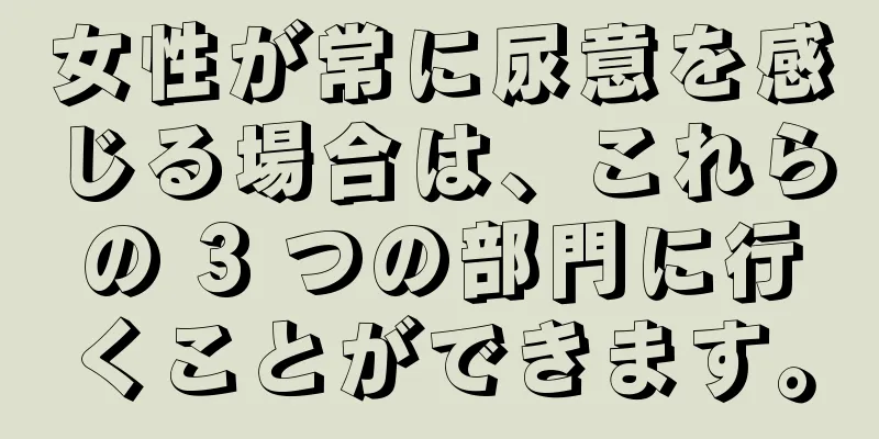 女性が常に尿意を感じる場合は、これらの 3 つの部門に行くことができます。