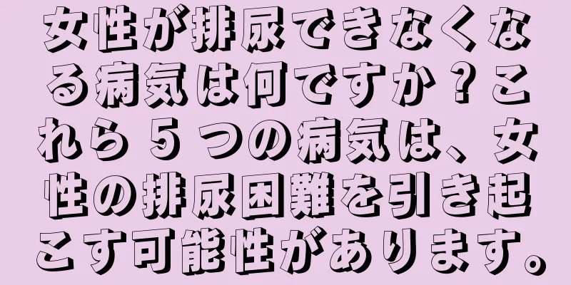 女性が排尿できなくなる病気は何ですか？これら 5 つの病気は、女性の排尿困難を引き起こす可能性があります。