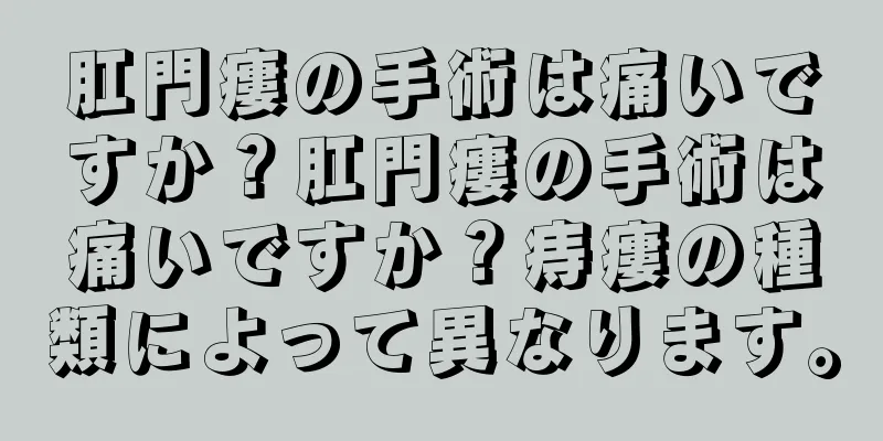 肛門瘻の手術は痛いですか？肛門瘻の手術は痛いですか？痔瘻の種類によって異なります。