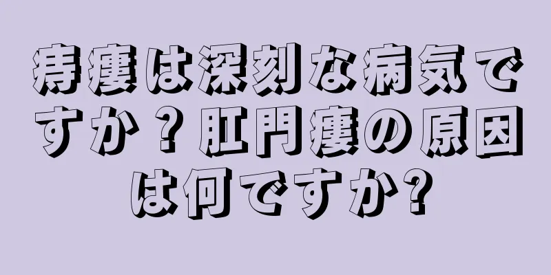痔瘻は深刻な病気ですか？肛門瘻の原因は何ですか?