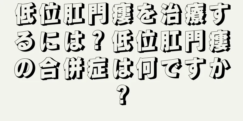 低位肛門瘻を治療するには？低位肛門瘻の合併症は何ですか?
