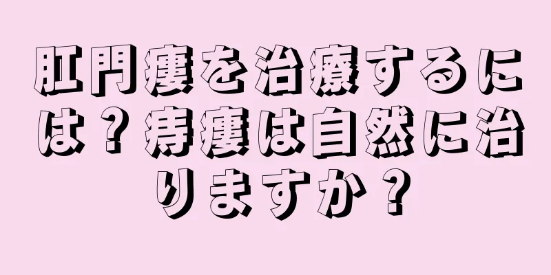 肛門瘻を治療するには？痔瘻は自然に治りますか？